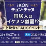 iKONチョン・チャヌ「同居人はイケメン幽霊！？」上映会＆TALKイベント [2部]
